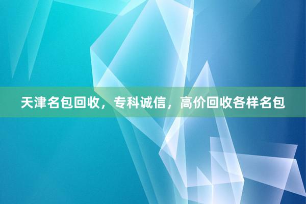 天津名包回收，专科诚信，高价回收各样名包