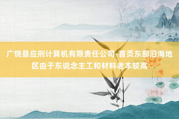 广饶县应刑计算机有限责任公司-首页东部沿海地区由于东说念主工和材料老本较高